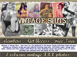 Welcome to Vintage Sluts - best retro xxx site dedicated to the hottest vintage girls! Come inside and enjoy watching our exclusive vintage porn pics collection featuring young girls, retro busty babes, vintage hairy ladies, lesbians and other naughty stuff! Watch how these shameless vintage sluts posing in front of camera, spreading their unshaved cunts and playing with sex toys!
